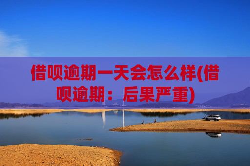 借呗逾期一天会怎么样(借呗逾期:后果严重)