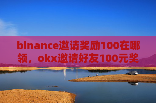 binance邀请奖励100在哪领，okx邀请好友100元奖励怎么领？