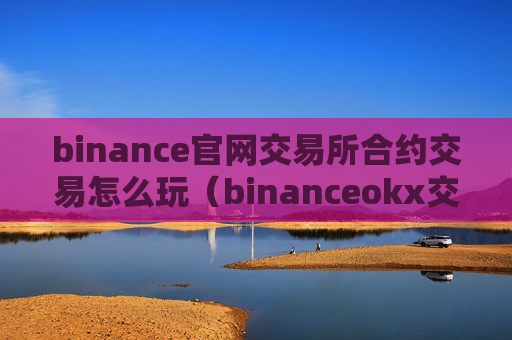binance官网交易所合约交易怎么玩（binanceokx交易所合约教程）