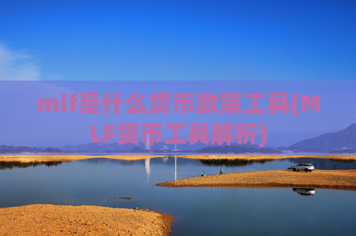 mlf是什么货币政策工具(MLF货币工具解析)