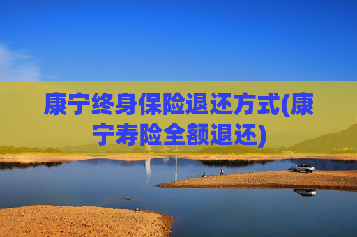 康宁终身保险退还方式(康宁寿险全额退还)