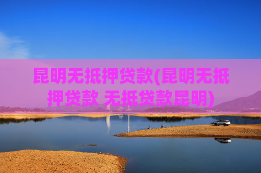 昆明无抵押贷款(昆明无抵押贷款 无抵贷款昆明)