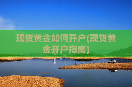 现货黄金如何开户(现货黄金开户指南)