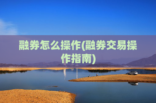 融券怎么操作(融券交易操作指南)