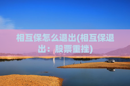 相互保怎么退出(相互保退出:股票重挫)