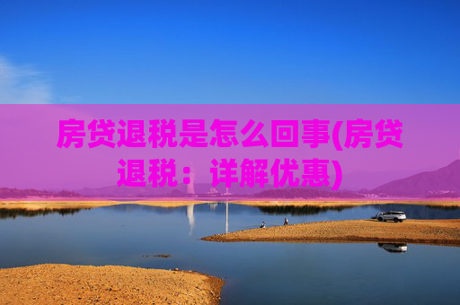 房贷退税是怎么回事(房贷退税：详解优惠)