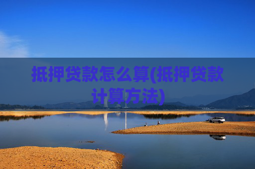 抵押贷款怎么算(抵押贷款计算方法)