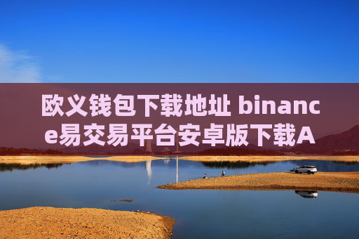 欧义钱包下载地址 binance易交易平台安卓版下载APP手机端最新