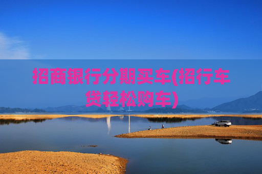 招商银行分期买车(招行车贷轻松购车)