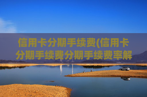 信用卡分期手续费(信用卡分期手续费分期手续费率解析)
