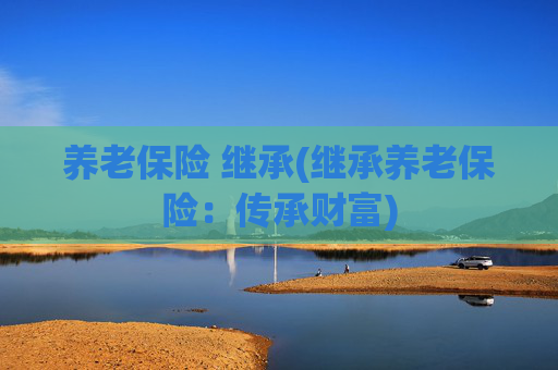养老保险 继承(继承养老保险：传承财富)