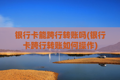 银行卡能跨行转账吗(银行卡跨行转账如何操作)