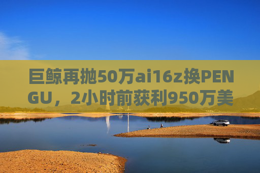 巨鲸再抛50万ai16z换PENGU，2小时前获利950万美元