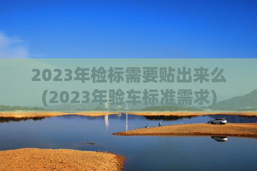 2023年检标需要贴出来么(2023年验车标准需求)