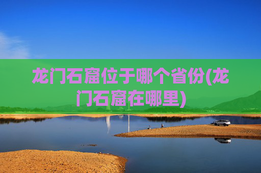 龙门石窟位于哪个省份(龙门石窟在哪里)
