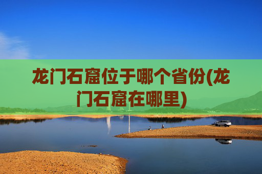 龙门石窟位于哪个省份(龙门石窟在哪里)