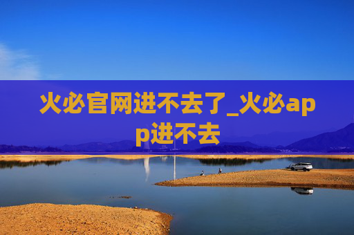 火必官网进不去了_火必app进不去