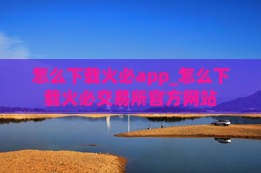 怎么下载火必app_怎么下载火必交易所官方网站