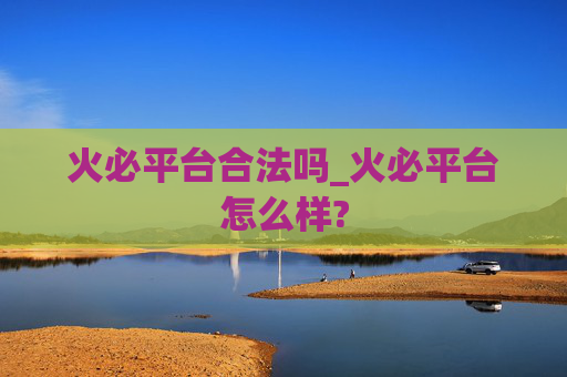 火必平台合法吗_火必平台怎么样?