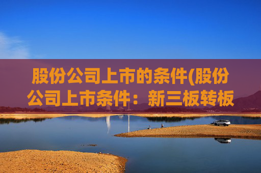 股份公司上市的条件(股份公司上市条件：新三板转板需知)