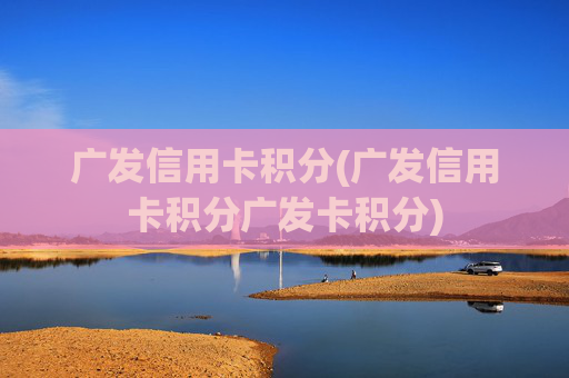 广发信用卡积分(广发信用卡积分广发卡积分)