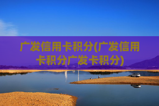 广发信用卡积分(广发信用卡积分广发卡积分)