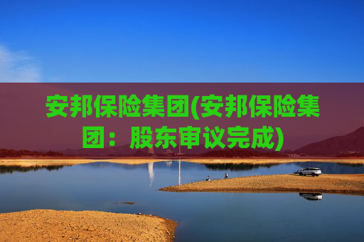 安邦保险集团(安邦保险集团:股东审议完成)