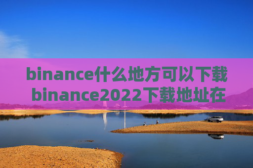 binance什么地方可以下载 binance2022下载地址在哪里呢？