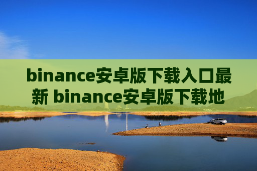 binance安卓版下载入口最新 binance安卓版下载地址入口