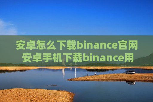 安卓怎么下载binance官网 安卓手机下载binance用什么软件
