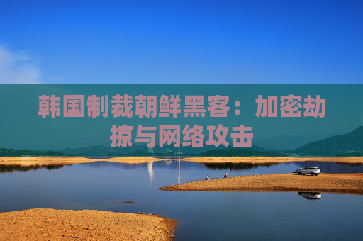 韩国制裁朝鲜黑客：加密劫掠与网络攻击