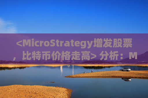 <MicroStrategy增发股票，比特币价格走高> 分析：MicroStrategy计划发行更多股票的消息正推高比特币的价格
