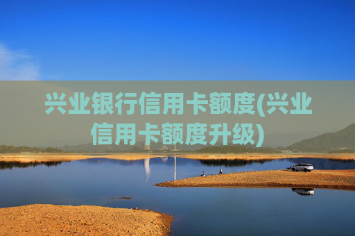兴业银行信用卡额度(兴业信用卡额度升级)