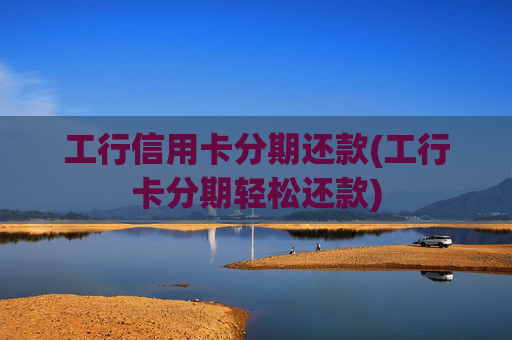 工行信用卡分期还款(工行卡分期轻松还款)