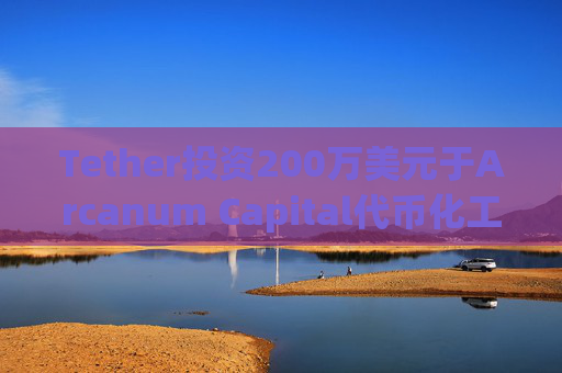 Tether投资200万美元于Arcanum Capital代币化工具