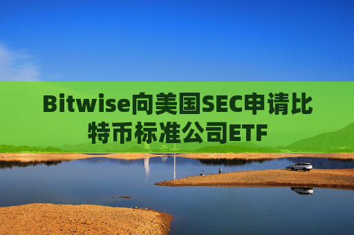 Bitwise向美国SEC申请比特币标准公司ETF