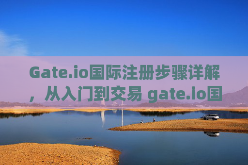 Gate.io国际注册步骤详解，从入门到交易 gate.io国际注册步骤