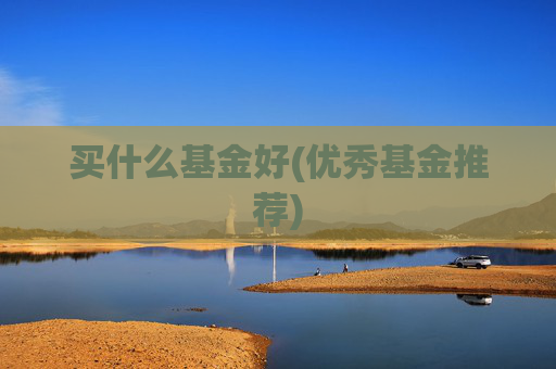 买什么基金好(优秀基金推荐)