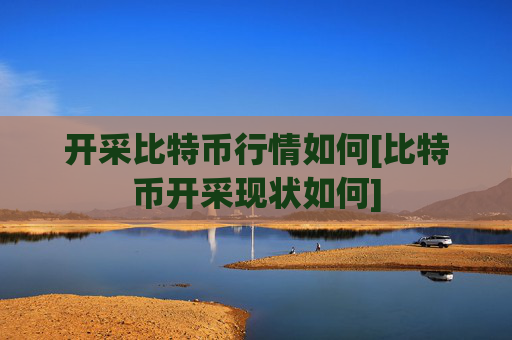 开采比特币行情如何[比特币开采现状如何]