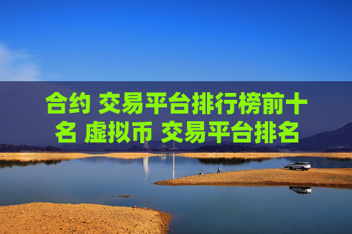 合约 交易平台排行榜前十名 虚拟币 交易平台排名