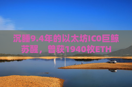 沉睡9.4年的以太坊IC0巨鲸苏醒，曾获1940枚ETH