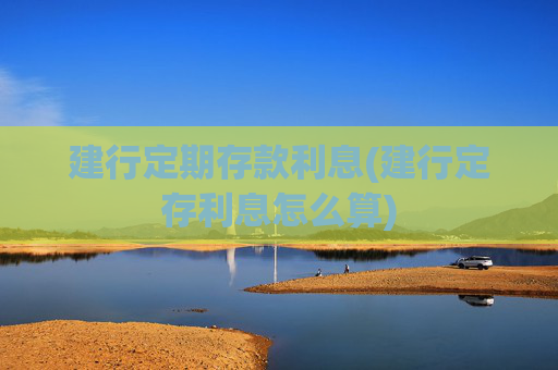 建行定期存款利息(建行定存利息怎么算)