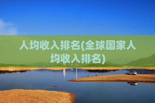 人均收入排名(全球国家人均收入排名)
