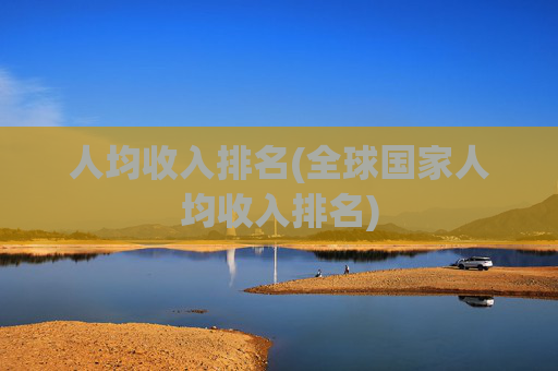 人均收入排名(全球国家人均收入排名)