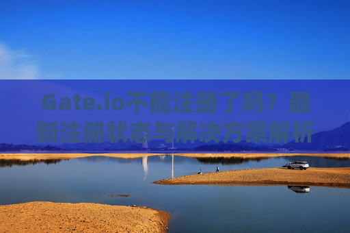 Gate.io不能注册了吗？最新注册状态与解决方案解析 gate.io不能注册了吗