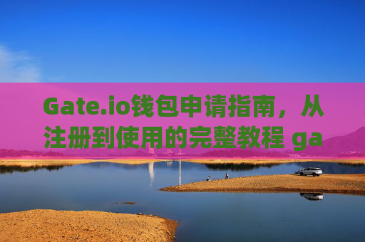 Gate.io钱包申请指南，从注册到使用的完整教程 gate.io钱包申请