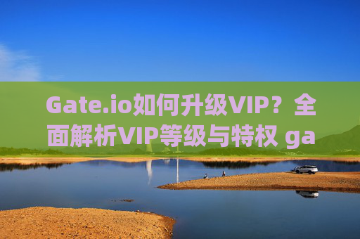 Gate.io如何升级VIP？全面解析VIP等级与特权 gate.io怎么升vip