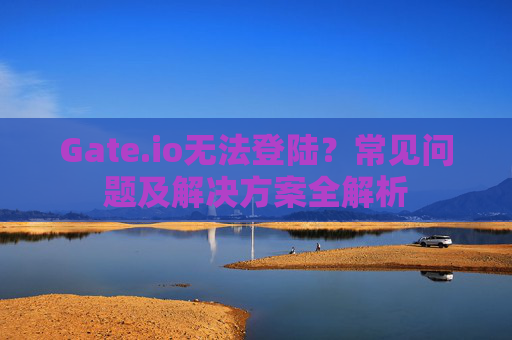 Gate.io无法登陆？常见问题及解决方案全解析