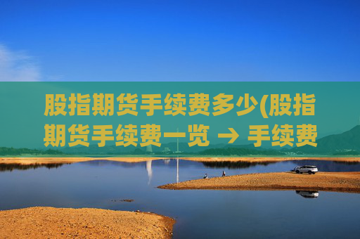 股指期货手续费多少(股指期货手续费一览 → 手续费一览)