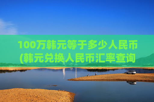 100万韩元等于多少人民币(韩元兑换人民币汇率查询)